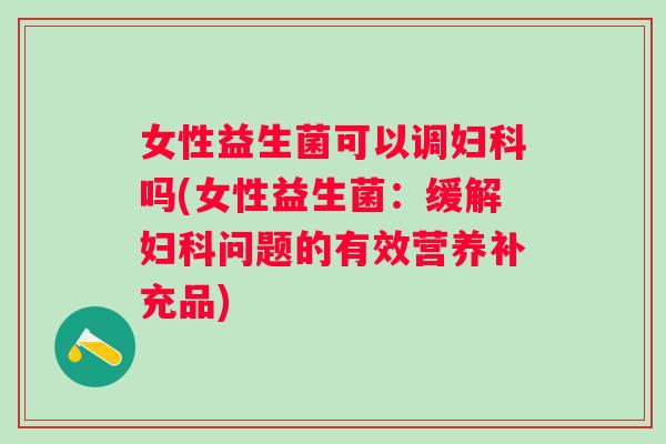 女性益生菌可以调妇科吗(女性益生菌：缓解妇科问题的有效营养补充品)