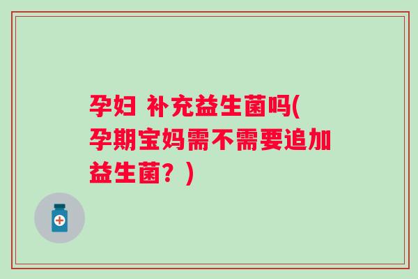 孕妇 补充益生菌吗(孕期宝妈需不需要追加益生菌？)