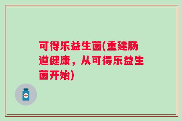 可得乐益生菌(重建肠道健康，从可得乐益生菌开始)