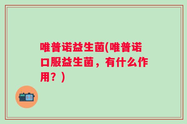 唯普诺益生菌(唯普诺口服益生菌，有什么作用？)