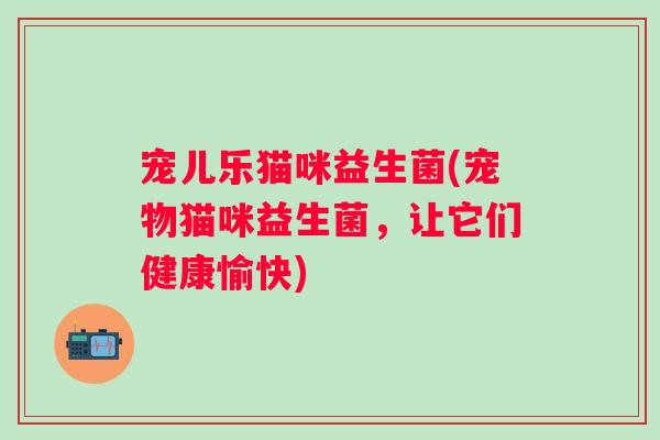 宠儿乐猫咪益生菌(宠物猫咪益生菌，让它们健康愉快)