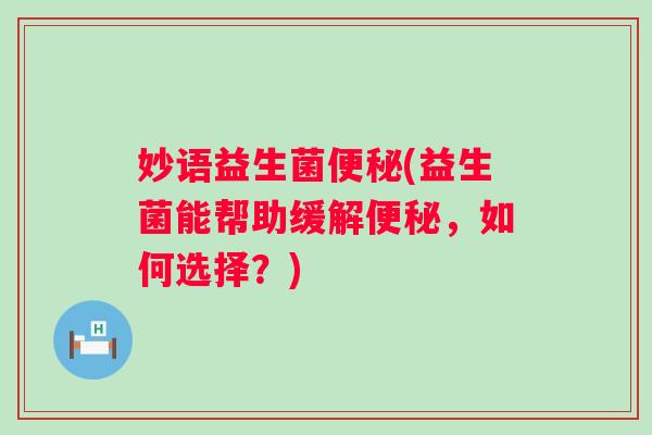 妙语益生菌便秘(益生菌能帮助缓解便秘，如何选择？)