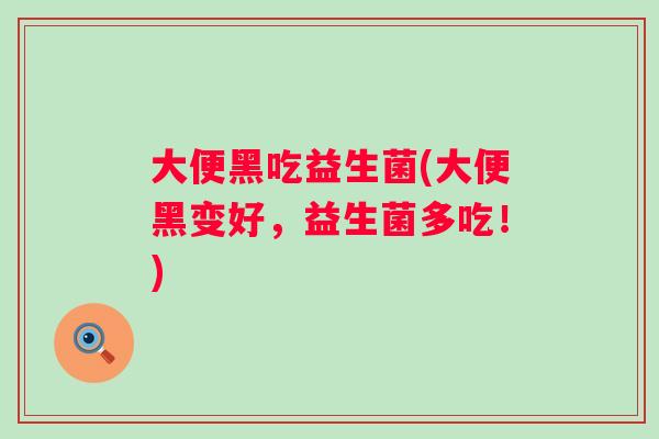 大便黑吃益生菌(大便黑变好，益生菌多吃！)
