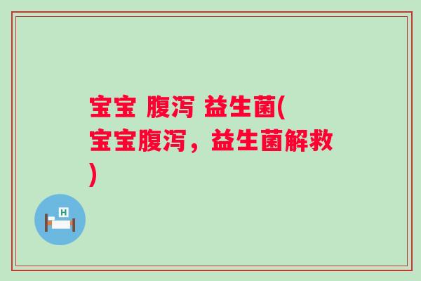 宝宝 腹泻 益生菌(宝宝腹泻，益生菌解救)