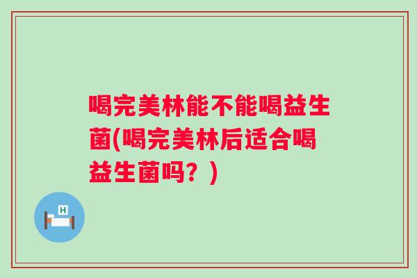 喝完美林能不能喝益生菌(喝完美林后适合喝益生菌吗？)