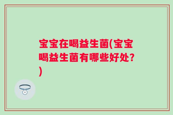 宝宝在喝益生菌(宝宝喝益生菌有哪些好处？)