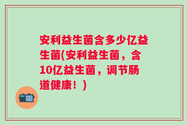 安利益生菌含多少亿益生菌(安利益生菌，含10亿益生菌，调节肠道健康！)