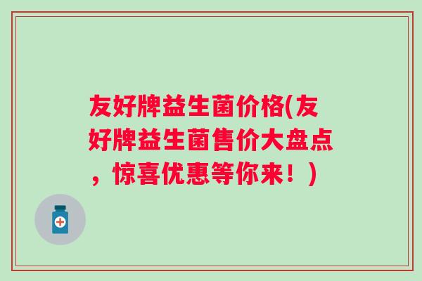 友好牌益生菌价格(友好牌益生菌售价大盘点，惊喜优惠等你来！)