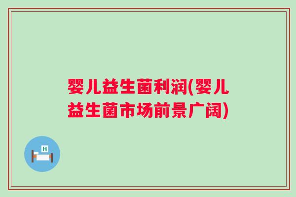 婴儿益生菌利润(婴儿益生菌市场前景广阔)