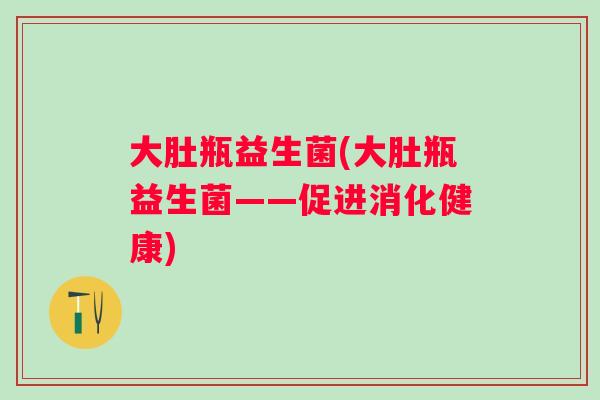 大肚瓶益生菌(大肚瓶益生菌——促进消化健康)