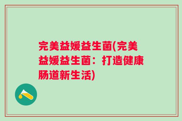 完美益媛益生菌(完美益媛益生菌：打造健康肠道新生活)