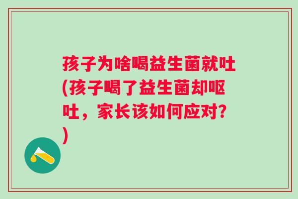 孩子为啥喝益生菌就吐(孩子喝了益生菌却呕吐，家长该如何应对？)