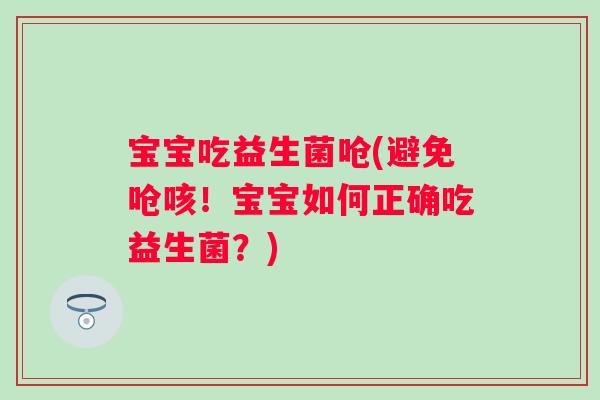 宝宝吃益生菌呛(避免呛咳！宝宝如何正确吃益生菌？)