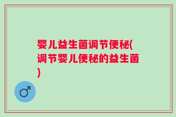 婴儿益生菌调节便秘(调节婴儿便秘的益生菌)