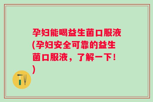 孕妇能喝益生菌口服液(孕妇安全可靠的益生菌口服液，了解一下！)