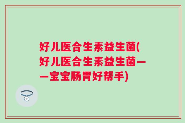 好儿医合生素益生菌(好儿医合生素益生菌——宝宝肠胃好帮手)