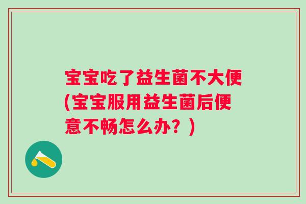 宝宝吃了益生菌不大便(宝宝服用益生菌后便意不畅怎么办？)