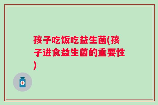 孩子吃饭吃益生菌(孩子进食益生菌的重要性)