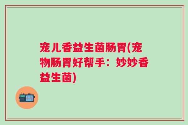 宠儿香益生菌肠胃(宠物肠胃好帮手：妙妙香益生菌)