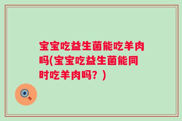宝宝吃益生菌能吃羊肉吗(宝宝吃益生菌能同时吃羊肉吗?) 宝宝吃益生菌能吃羊肉吗(宝宝吃益生菌能同时吃羊肉吗?)