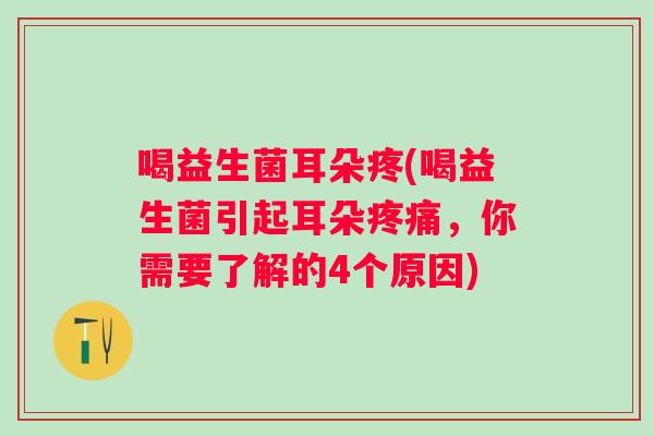 喝益生菌耳朵疼(喝益生菌引起耳朵，你需要了解的4个原因)