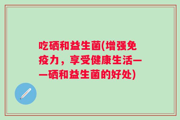 吃硒和益生菌(增强力，享受健康生活——硒和益生菌的好处)