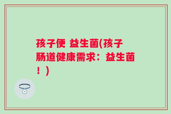 孩子便 益生菌(孩子肠道健康需求:益生菌!) 孩子便 益生菌(孩子肠道健康需求:益生菌!)