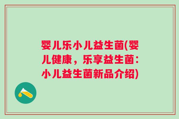 婴儿乐小儿益生菌(婴儿健康，乐享益生菌：小儿益生菌新品介绍)