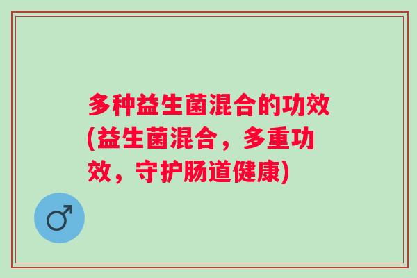 多种益生菌混合的功效(益生菌混合,多重功效,守护肠道健康) 多种益生菌混合的功效(益生菌混合,多重功效,守护肠道健康)
