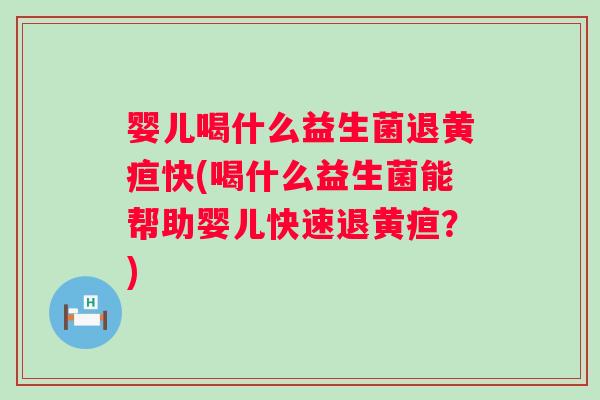 婴儿喝什么益生菌退黄疸快(喝什么益生菌能帮助婴儿快速退黄疸？)