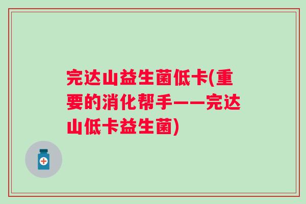 完达山益生菌低卡(重要的消化帮手——完达山低卡益生菌)