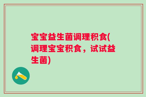 宝宝益生菌调理积食(调理宝宝积食,试试益生菌) 宝宝益生菌调理积食(调理宝宝积食,试试益生菌)