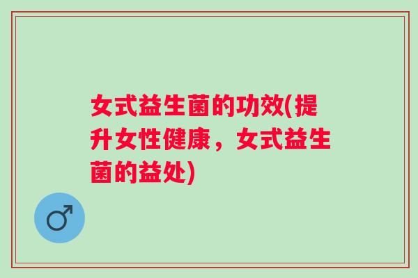 女式益生菌的功效(提升女性健康,女式益生菌的益处) 女式益生菌的功效(提升女性健康,女式益生菌的益处)