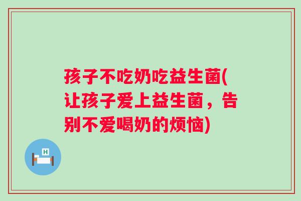 孩子不吃奶吃益生菌(让孩子爱上益生菌,告别不爱喝奶的烦恼) 孩子不吃奶吃益生菌(让孩子爱上益生菌,告别不爱喝奶的烦恼)