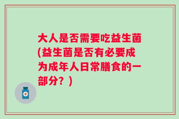 大人是否需要吃益生菌(益生菌是否有必要成为成年人日常膳食的一部分？)