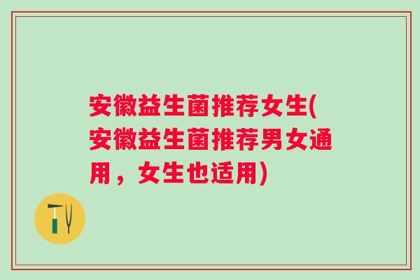 安徽益生菌推荐女生(安徽益生菌推荐男女通用，女生也适用)