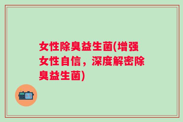 女性除臭益生菌(增强女性自信,深度解密除臭益生菌) 女性除臭益生菌(增强女性自信,深度解密除臭益生菌)