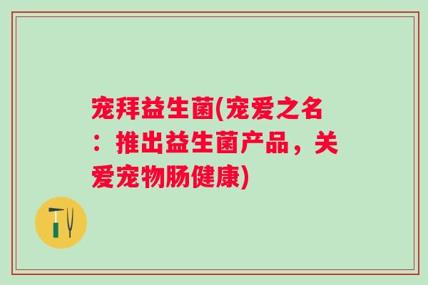 宠拜益生菌(宠爱之名:推出益生菌产品,关爱宠物肠健康) 宠拜益生菌(宠爱之名:推出益生菌产品,关爱宠物肠健康)