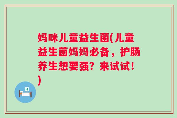 妈咪儿童益生菌(儿童益生菌妈妈必备，护肠养生想要强？来试试！)