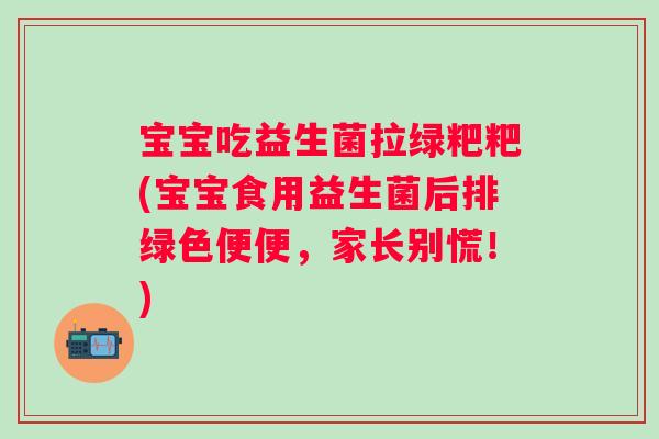 宝宝吃益生菌拉绿粑粑(宝宝食用益生菌后排绿色便便，家长别慌！)