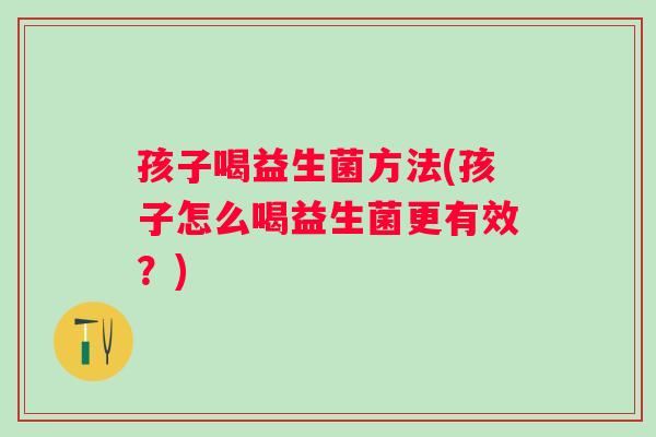 孩子喝益生菌方法(孩子怎么喝益生菌更有效?) 孩子喝益生菌方法(孩子怎么喝益生菌更有效?)