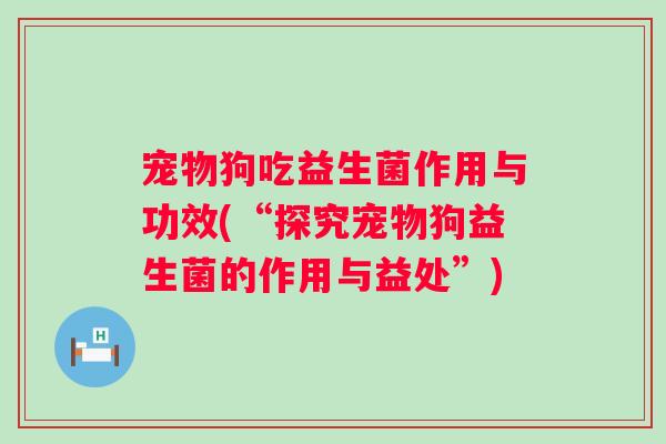 宠物狗吃益生菌作用与功效(“探究宠物狗益生菌的作用与益处”)