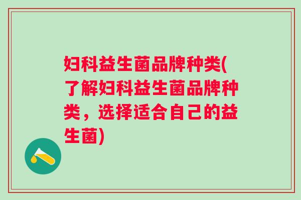 妇科益生菌品牌种类(了解妇科益生菌品牌种类，选择适合自己的益生菌)