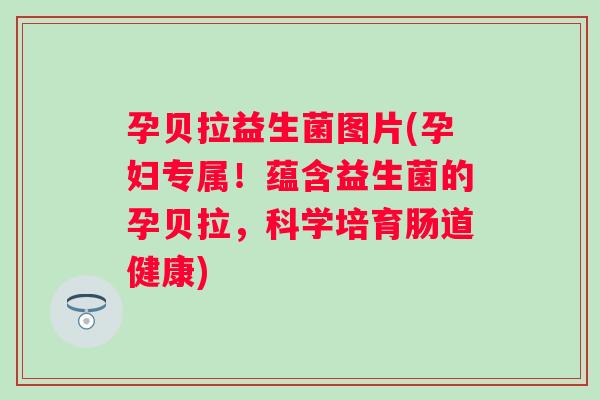 孕贝拉益生菌图片(孕妇专属！蕴含益生菌的孕贝拉，科学培育肠道健康)