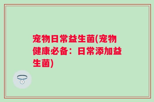 宠物日常益生菌(宠物健康必备：日常添加益生菌)