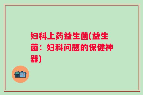 妇科上药益生菌(益生菌：妇科问题的保健神器)