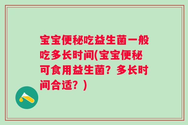 宝宝便秘吃益生菌一般吃多长时间(宝宝便秘可食用益生菌？多长时间合适？)