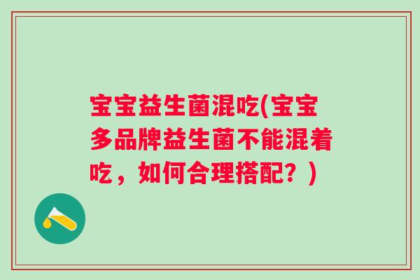 宝宝益生菌混吃(宝宝多品牌益生菌不能混着吃，如何合理搭配？)