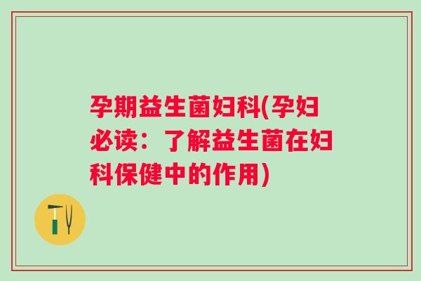 孕期益生菌妇科(孕妇必读：了解益生菌在妇科保健中的作用)