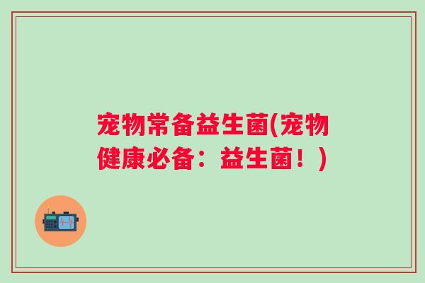 宠物常备益生菌(宠物健康必备：益生菌！)